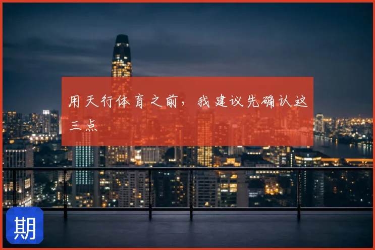 用天行体育之前,我建议先确认这三点