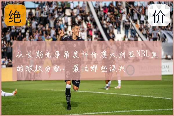 从长期竞争角度评价澳大利亚NBL里的球权分配，最怕哪些误判