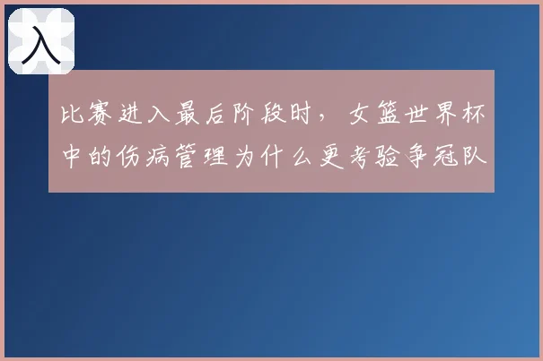 比赛进入最后阶段时,女篮世界杯中的伤病管理为什么更考验争冠队伍